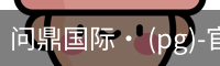 问鼎国际· (pg)-官方网站